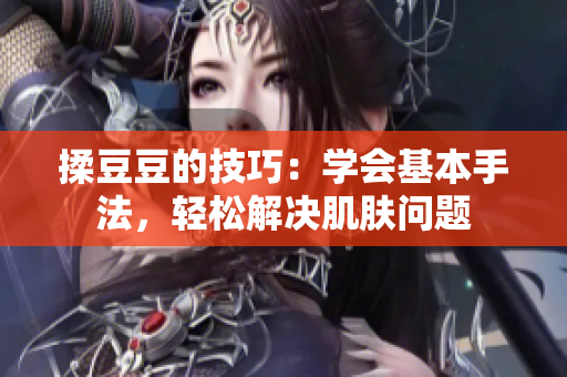 揉豆豆的技巧：學(xué)會基本手法，輕松解決肌膚問題