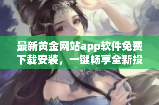 最新黃金網(wǎng)站app軟件免費(fèi)下載安裝，一鍵暢享全新投資體驗(yàn)