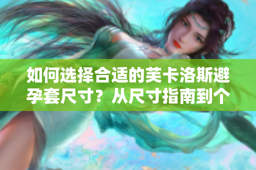 如何選擇合適的芙卡洛斯避孕套尺寸？從尺寸指南到個(gè)性化建議，全面解讀！