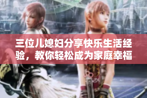 三位兒媳婦分享快樂生活經(jīng)驗(yàn)，教你輕松成為家庭幸福女神