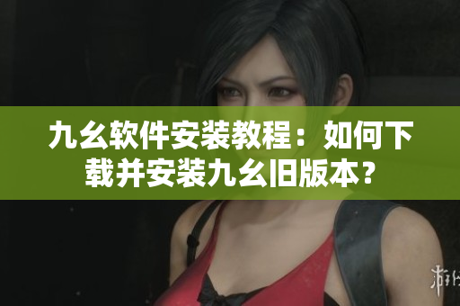 九幺軟件安裝教程：如何下載并安裝九幺舊版本？