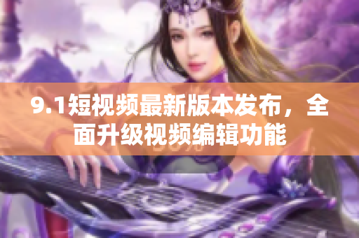 9.1短視頻最新版本發(fā)布，全面升級(jí)視頻編輯功能