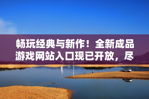 暢玩經(jīng)典與新作！全新成品游戲網(wǎng)站入口現(xiàn)已開放，盡享游戲樂趣！