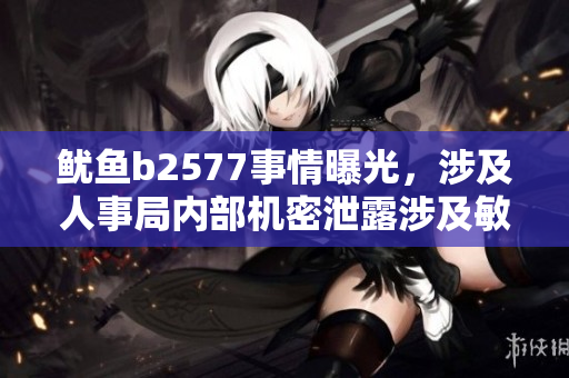 魷魚b2577事情曝光，涉及人事局內(nèi)部機(jī)密泄露涉及敏感信息。