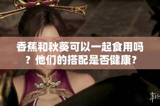 香蕉和秋葵可以一起食用嗎？他們的搭配是否健康？
