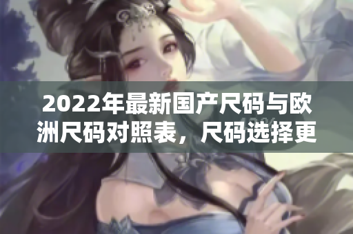 2022年最新國產(chǎn)尺碼與歐洲尺碼對照表，尺碼選擇更輕松