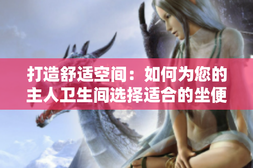 打造舒適空間：如何為您的主人衛(wèi)生間選擇適合的坐便器？
