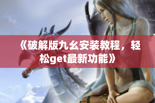 《破解版九幺安裝教程，輕松get最新功能》