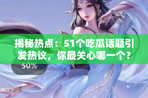 揭秘?zé)狳c：51個吃瓜話題引發(fā)熱議，你最關(guān)心哪一個？