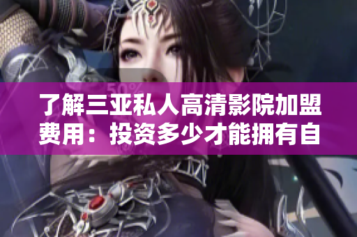 了解三亞私人高清影院加盟費用：投資多少才能擁有自己的私人電影院？