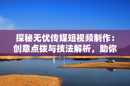 探秘?zé)o憂傳媒短視頻制作：創(chuàng)意點撥與技法解析，助你輕松打造引人入勝的視頻內(nèi)容