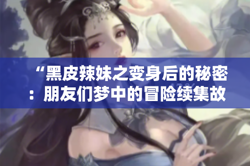 “黑皮辣妹之變身后的秘密：朋友們夢(mèng)中的冒險(xiǎn)續(xù)集故事”