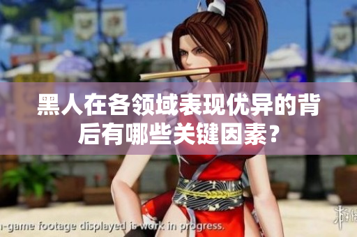 黑人在各領(lǐng)域表現(xiàn)優(yōu)異的背后有哪些關(guān)鍵因素？