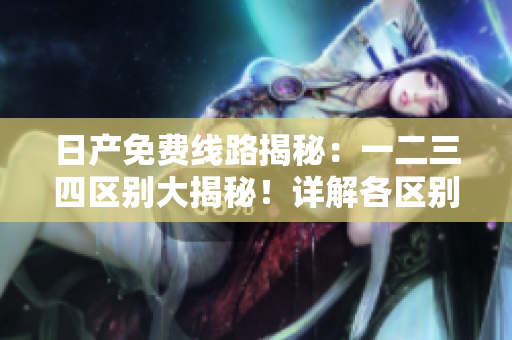 日產(chǎn)免費線路揭秘：一二三四區(qū)別大揭秘！詳解各區(qū)別及優(yōu)勢