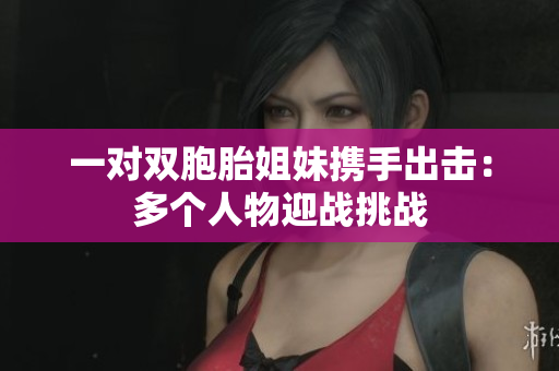 一對(duì)雙胞胎姐妹攜手出擊：多個(gè)人物迎戰(zhàn)挑戰(zhàn)