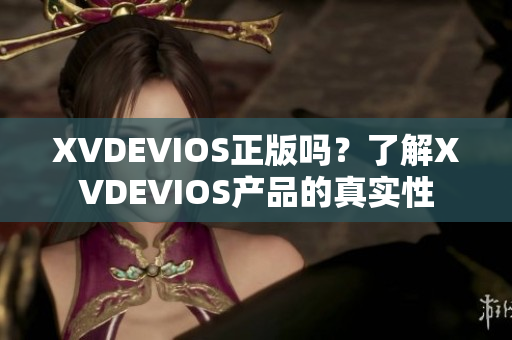 XVDEVIOS正版嗎？了解XVDEVIOS產品的真實性