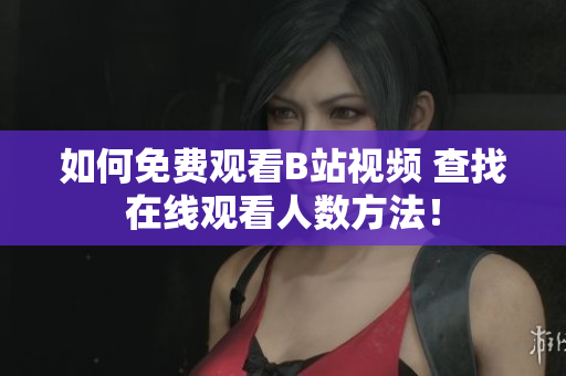如何免費觀看B站視頻 查找在線觀看人數方法！