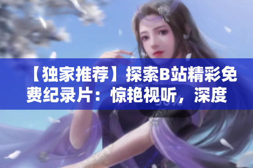 【獨(dú)家推薦】探索B站精彩免費(fèi)紀(jì)錄片：驚艷視聽，深度解讀！