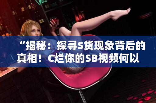 “揭秘：探尋S貨現(xiàn)象背后的真相！C爛你的SB視頻何以引發(fā)軒然大波？”