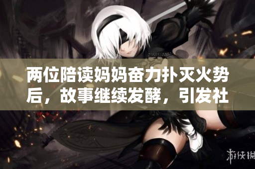 兩位陪讀媽媽奮力撲滅火勢后，故事繼續(xù)發(fā)酵，引發(fā)社會關(guān)注
