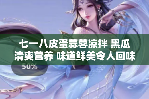 七一八皮蛋蒜蓉涼拌 黑瓜清爽營(yíng)養(yǎng) 味道鮮美令人回味