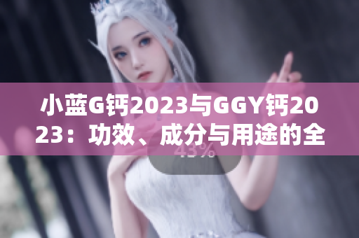 小藍(lán)G鈣2023與GGY鈣2023：功效、成分與用途的全面對比