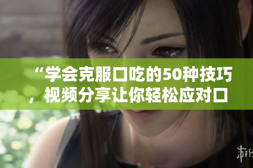 “學會克服口吃的50種技巧，視頻分享讓你輕松應對口吃困擾”