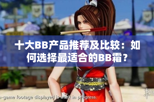 十大BB產(chǎn)品推薦及比較：如何選擇最適合的BB霜？