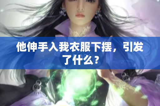 他伸手入我衣服下擺，引發(fā)了什么？