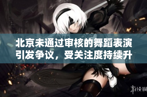 北京未通過審核的舞蹈表演引發(fā)爭議，受關(guān)注度持續(xù)升溫