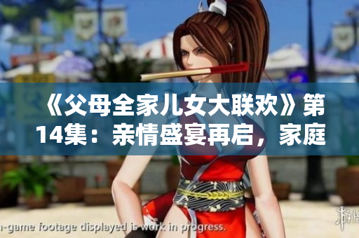 《父母全家兒女大聯(lián)歡》第14集：親情盛宴再啟，家庭溫暖持續(xù)綻放