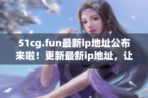 51cg.fun最新ip地址公布來(lái)啦！更新最新ip地址，讓您順暢上網(wǎng)！