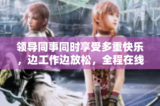 領(lǐng)導(dǎo)同事同時(shí)享受多重快樂(lè)，邊工作邊放松，全程在線觀看