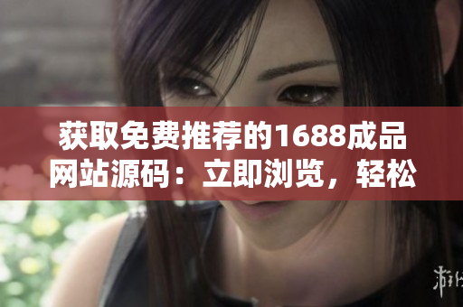 獲取免費推薦的1688成品網(wǎng)站源碼：立即瀏覽，輕松搭建您的在線平臺！