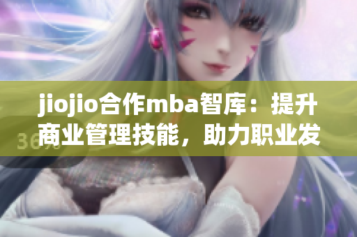 jiojio合作mba智庫：提升商業(yè)管理技能，助力職業(yè)發(fā)展