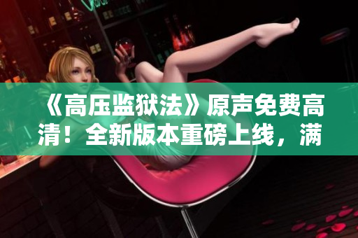 《高壓監(jiān)獄法》原聲免費高清！全新版本重磅上線，滿載滿天星的震撼體驗