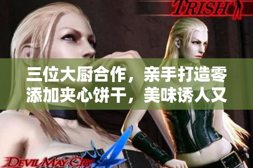 三位大廚合作，親手打造零添加夾心餅干，美味誘人又營養(yǎng)健康