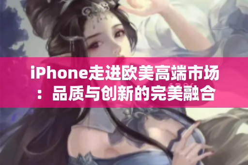 iPhone走進(jìn)歐美高端市場(chǎng)：品質(zhì)與創(chuàng)新的完美融合