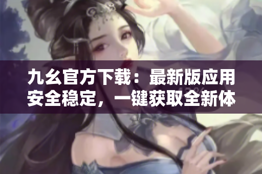 九幺官方下載：最新版應(yīng)用安全穩(wěn)定，一鍵獲取全新體驗(yàn)