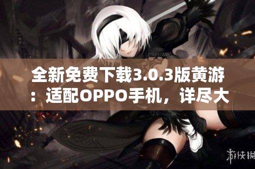 全新免費下載3.0.3版黃游：適配OPPO手機(jī)，詳盡大全分享
