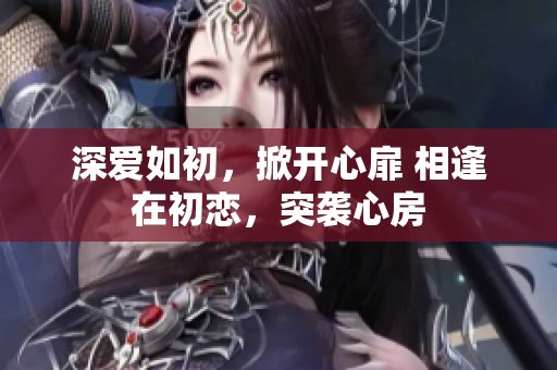 深愛如初，掀開心扉 相逢在初戀，突襲心房