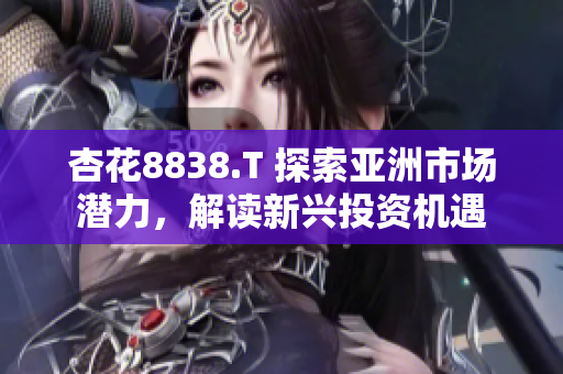 杏花8838.T 探索亞洲市場潛力，解讀新興投資機(jī)遇