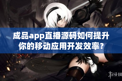 成品app直播源碼如何提升你的移動(dòng)應(yīng)用開(kāi)發(fā)效率？