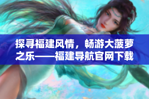 探尋福建風(fēng)情，暢游大菠蘿之樂——福建導(dǎo)航官網(wǎng)下載全攻略