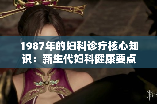 1987年的婦科診療核心知識(shí)：新生代婦科健康要點(diǎn)