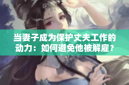 當(dāng)妻子成為保護(hù)丈夫工作的動(dòng)力：如何避免他被解雇？