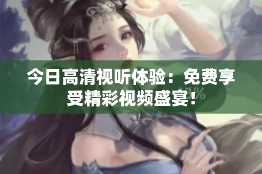 今日高清視聽體驗(yàn)：免費(fèi)享受精彩視頻盛宴！