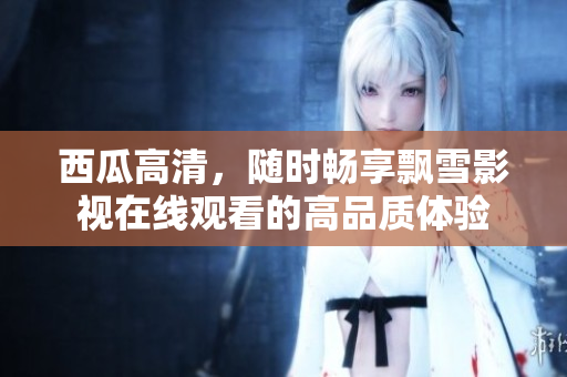西瓜高清，隨時(shí)暢享飄雪影視在線觀看的高品質(zhì)體驗(yàn)
