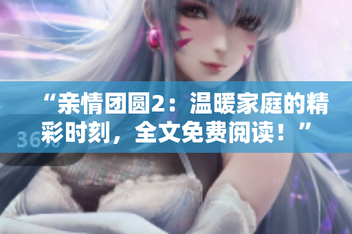 “親情團(tuán)圓2：溫暖家庭的精彩時(shí)刻，全文免費(fèi)閱讀！”