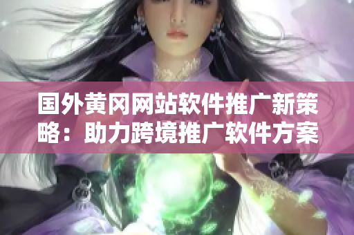 國(guó)外黃岡網(wǎng)站軟件推廣新策略：助力跨境推廣軟件方案大揭秘